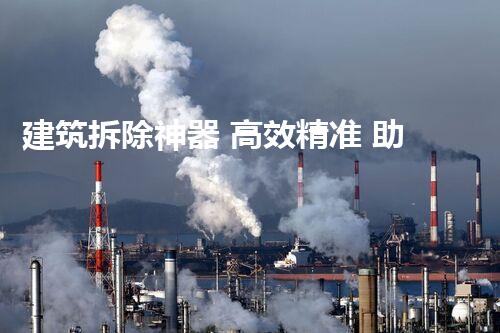 建筑拆除神器 高效精准 助力城市更新新篇章